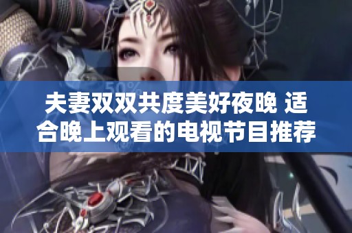 夫妻双双共度美好夜晚 适合晚上观看的电视节目推荐