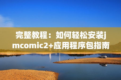 完整教程：如何轻松安装jmcomic2+应用程序包指南
