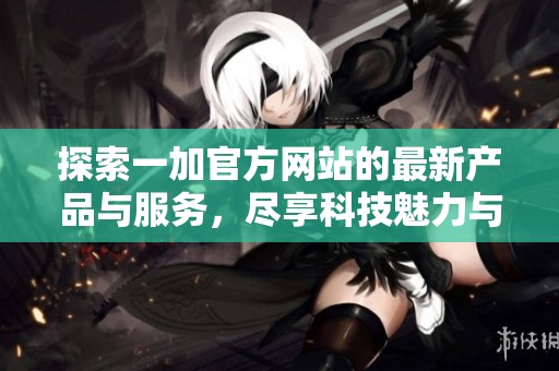 探索一加官方网站的最新产品与服务，尽享科技魅力与创新体验