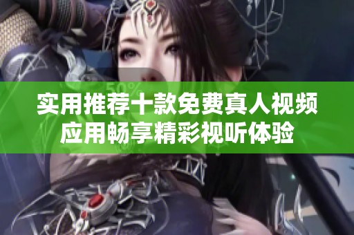 实用推荐十款免费真人视频应用畅享精彩视听体验