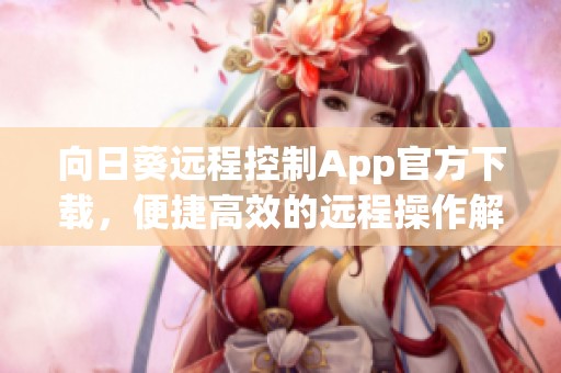 向日葵远程控制App官方下载，便捷高效的远程操作解决方案