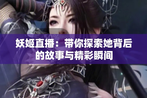 妖姬直播：带你探索她背后的故事与精彩瞬间
