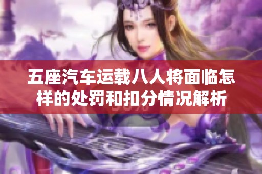五座汽车运载八人将面临怎样的处罚和扣分情况解析