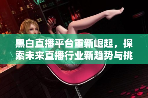 黑白直播平台重新崛起，探索未来直播行业新趋势与挑战