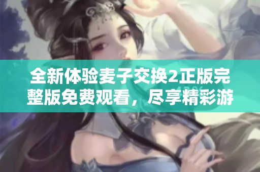 全新体验麦子交换2正版完整版免费观看，尽享精彩游戏时光