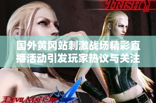 国外黄冈站刺激战场精彩直播活动引发玩家热议与关注