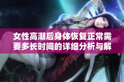 女性高潮后身体恢复正常需要多长时间的详细分析与解读