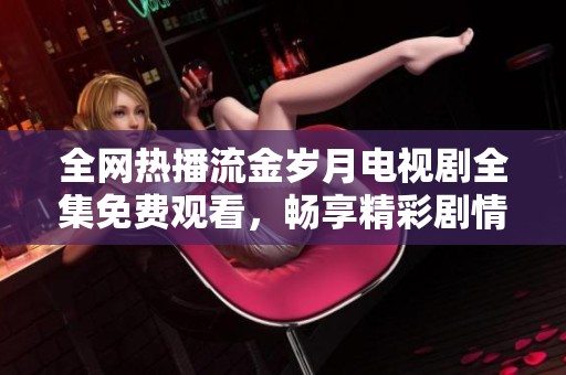 全网热播流金岁月电视剧全集免费观看，畅享精彩剧情和角色发展