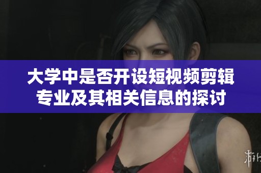 大学中是否开设短视频剪辑专业及其相关信息的探讨