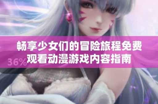 畅享少女们的冒险旅程免费观看动漫游戏内容指南
