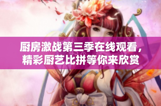厨房激战第三季在线观看，精彩厨艺比拼等你来欣赏