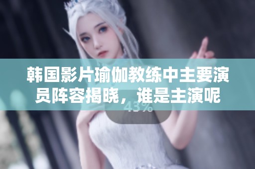韩国影片瑜伽教练中主要演员阵容揭晓，谁是主演呢