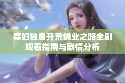寡妇独自开荒创业之路全剧观看指南与剧情分析