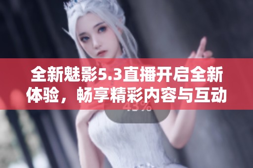 全新魅影5.3直播开启全新体验，畅享精彩内容与互动乐趣