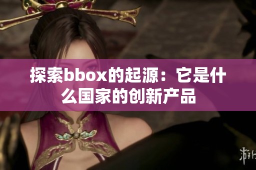 探索bbox的起源：它是什么国家的创新产品