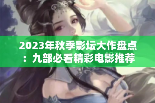 2023年秋季影坛大作盘点：九部必看精彩电影推荐