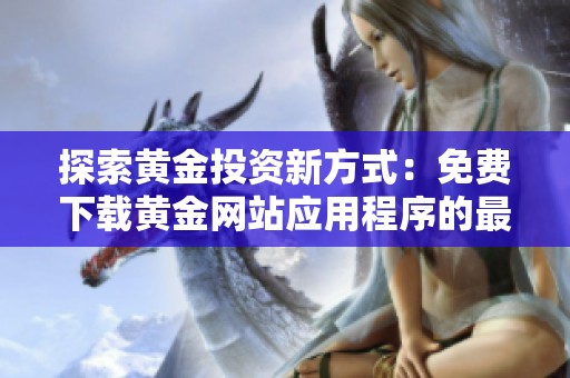 探索黄金投资新方式：免费下载黄金网站应用程序的最新指南