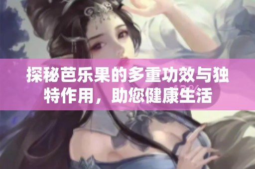 探秘芭乐果的多重功效与独特作用，助您健康生活