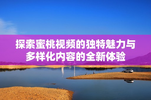 探索蜜桃视频的独特魅力与多样化内容的全新体验