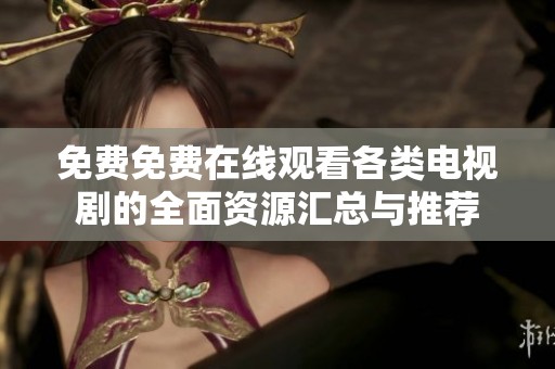免费免费在线观看各类电视剧的全面资源汇总与推荐