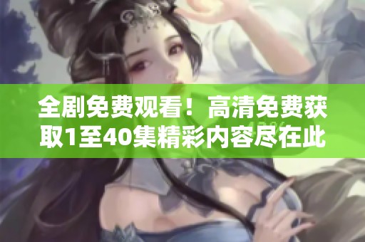 全剧免费观看！高清免费获取1至40集精彩内容尽在此处
