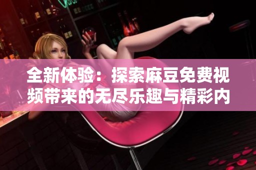 全新体验：探索麻豆免费视频带来的无尽乐趣与精彩内容
