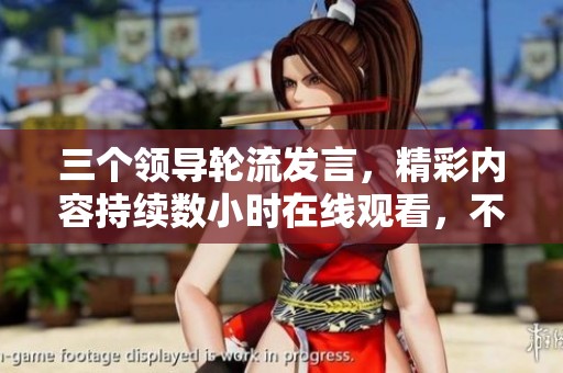 三个领导轮流发言，精彩内容持续数小时在线观看，不容错过