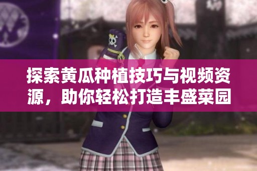 探索黄瓜种植技巧与视频资源，助你轻松打造丰盛菜园