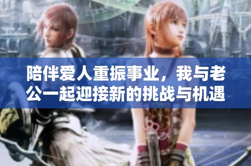 陪伴爱人重振事业，我与老公一起迎接新的挑战与机遇