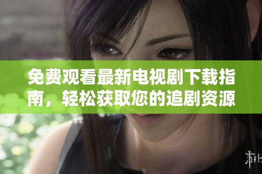 免费观看最新电视剧下载指南，轻松获取您的追剧资源