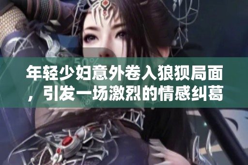 年轻少妇意外卷入狼狈局面，引发一场激烈的情感纠葛与冲突