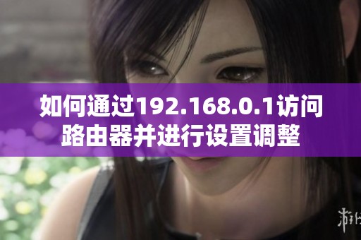如何通过192.168.0.1访问路由器并进行设置调整