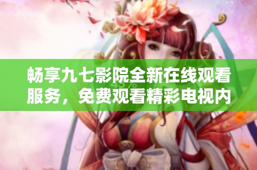畅享九七影院全新在线观看服务，免费观看精彩电视内容