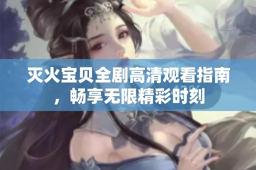 灭火宝贝全剧高清观看指南，畅享无限精彩时刻