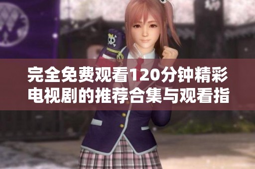 完全免费观看120分钟精彩电视剧的推荐合集与观看指南