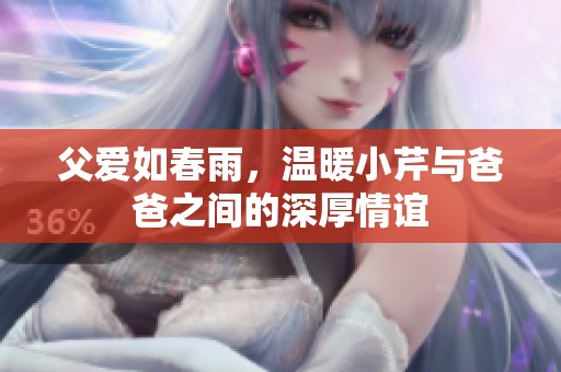 父爱如春雨，温暖小芹与爸爸之间的深厚情谊