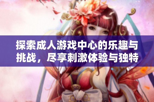 探索成人游戏中心的乐趣与挑战，尽享刺激体验与独特玩法