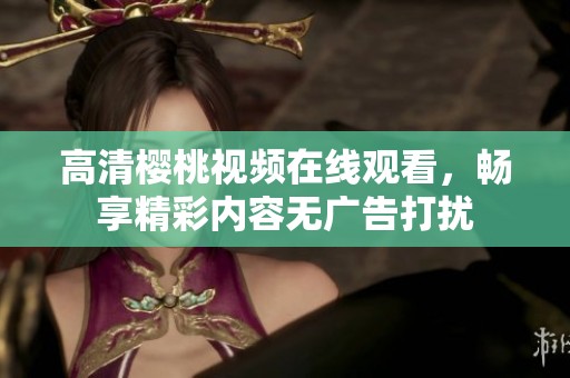 高清樱桃视频在线观看，畅享精彩内容无广告打扰