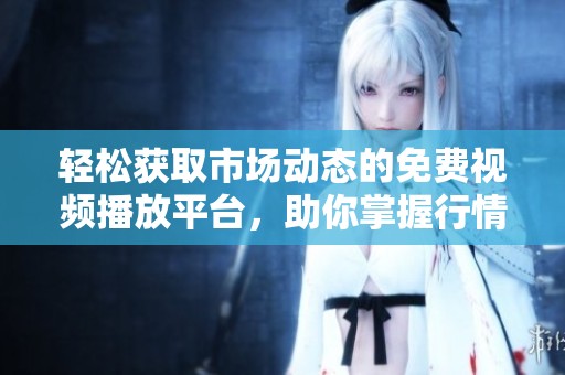 轻松获取市场动态的免费视频播放平台，助你掌握行情脉动