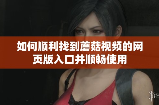 如何顺利找到蘑菇视频的网页版入口并顺畅使用
