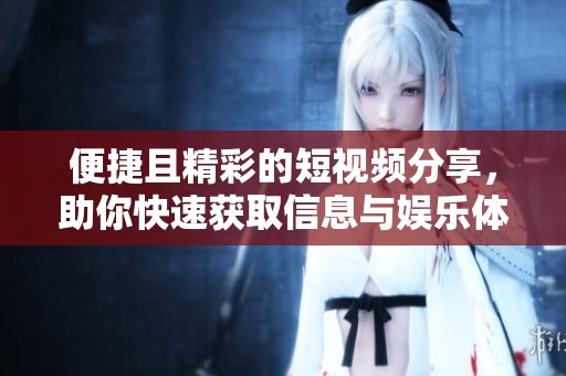 便捷且精彩的短视频分享，助你快速获取信息与娱乐体验