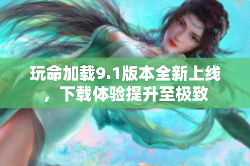 玩命加载9.1版本全新上线，下载体验提升至极致