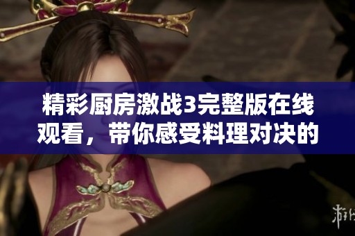 精彩厨房激战3完整版在线观看，带你感受料理对决的无限魅力
