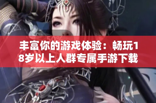 丰富你的游戏体验：畅玩18岁以上人群专属手游下载指南