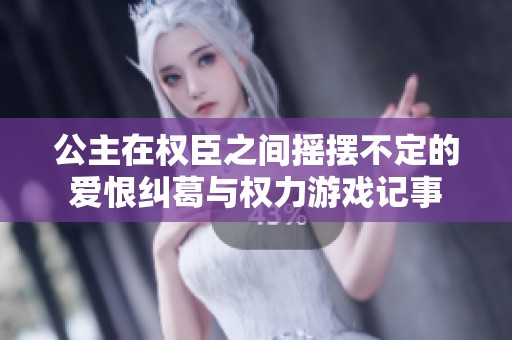 公主在权臣之间摇摆不定的爱恨纠葛与权力游戏记事