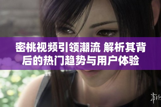 密桃视频引领潮流 解析其背后的热门趋势与用户体验