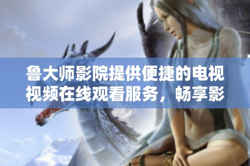 鲁大师影院提供便捷的电视视频在线观看服务，畅享影视盛宴
