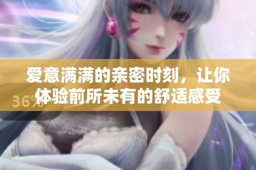 爱意满满的亲密时刻，让你体验前所未有的舒适感受