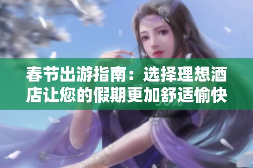 春节出游指南：选择理想酒店让您的假期更加舒适愉快