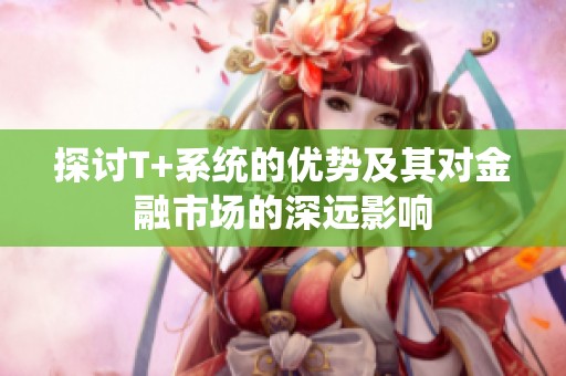 探讨T+系统的优势及其对金融市场的深远影响